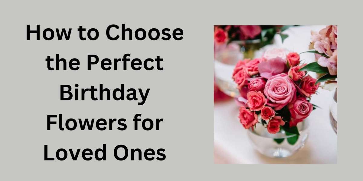 How to Choose the Perfect Birthday Flowers for Loved Ones