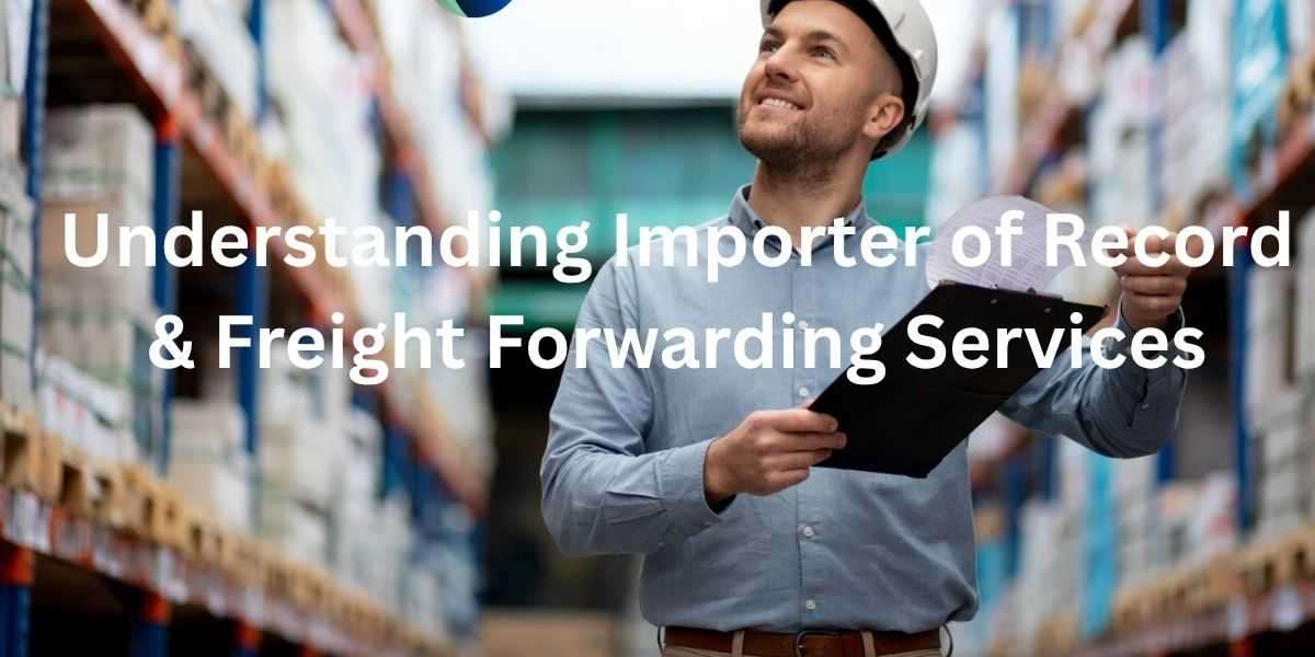 Understanding Importer of Record & Freight Forwarding Services